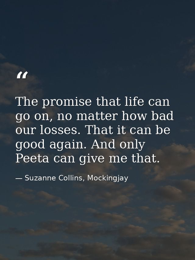The promise that life can go on, no matter how bad our losses. That it can be good again. And only Peeta can give me tha — Suzanne Collins, Mockingjay