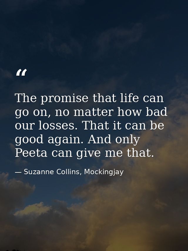The promise that life can go on, no matter how bad our losses. That it can be good again. And only Peeta can give me tha — Suzanne Collins, Mockingjay