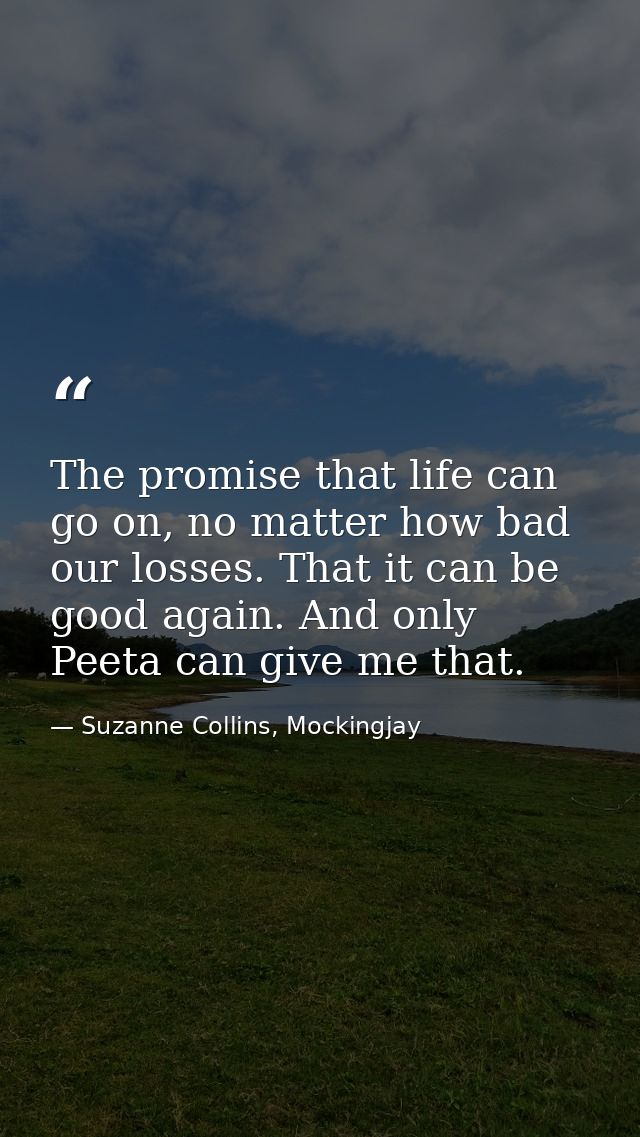 The promise that life can go on, no matter how bad our losses. That it can be good again. And only Peeta can give me tha — Suzanne Collins, Mockingjay