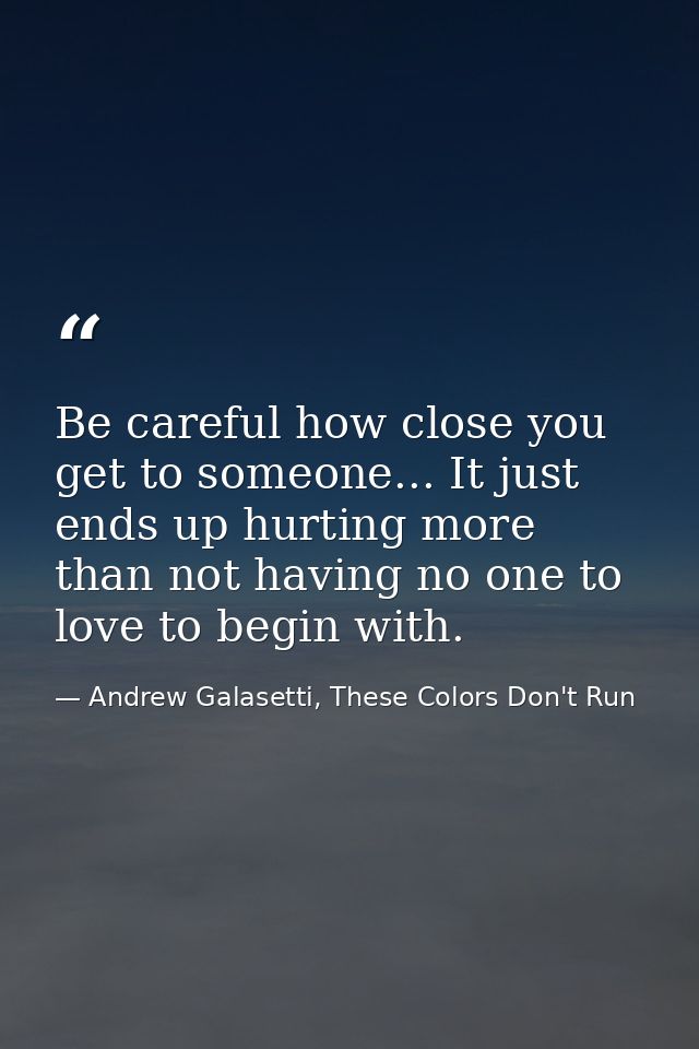 Be careful how close you get to someone... It just ends up hurting more than not having no one to love to begin with. — Andrew Galasetti, These Colors Don't Run