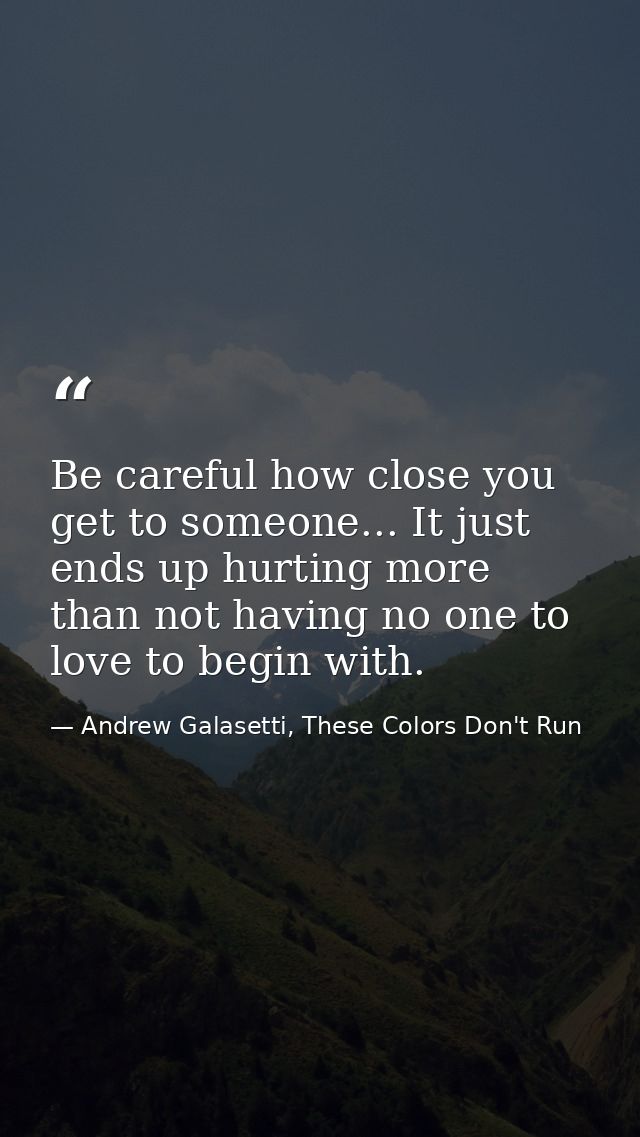 Be careful how close you get to someone... It just ends up hurting more than not having no one to love to begin with. — Andrew Galasetti, These Colors Don't Run