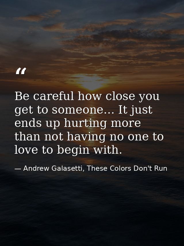 Be careful how close you get to someone... It just ends up hurting more than not having no one to love to begin with. — Andrew Galasetti, These Colors Don't Run