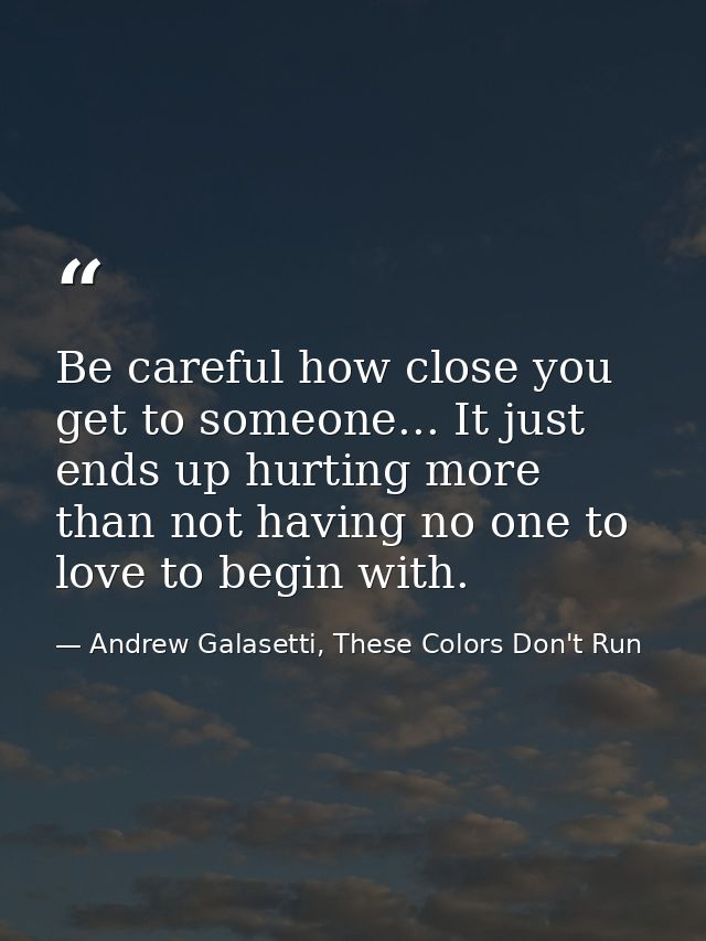 Be careful how close you get to someone... It just ends up hurting more than not having no one to love to begin with. — Andrew Galasetti, These Colors Don't Run