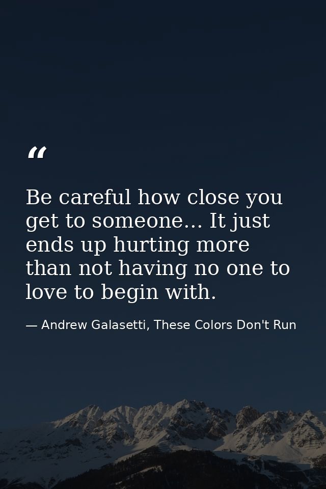 Be careful how close you get to someone... It just ends up hurting more than not having no one to love to begin with. — Andrew Galasetti, These Colors Don't Run