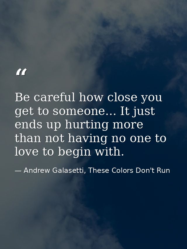 Be careful how close you get to someone... It just ends up hurting more than not having no one to love to begin with. — Andrew Galasetti, These Colors Don't Run