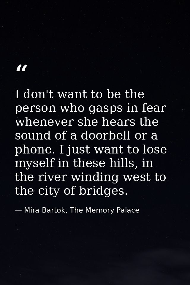 I don't want to be the person who gasps in fear whenever she hears the sound of a doorbell or a phone. I just want to lo — Mira Bartok, The Memory Palace