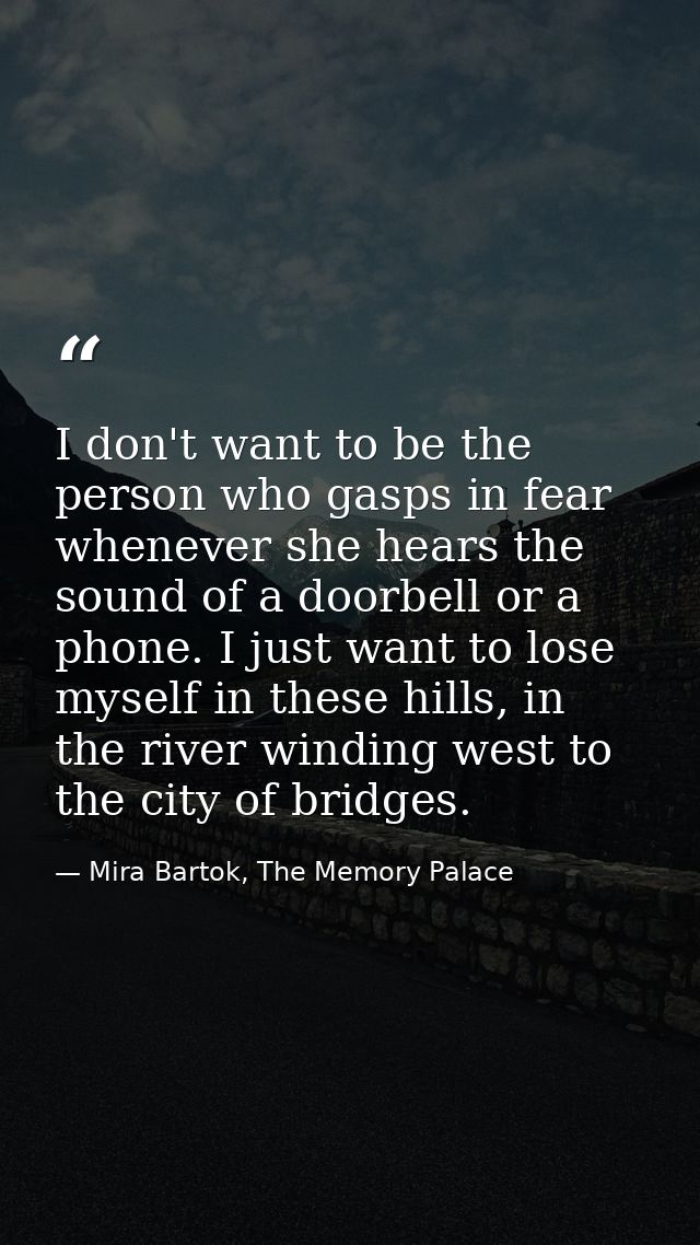 I don't want to be the person who gasps in fear whenever she hears the sound of a doorbell or a phone. I just want to lo — Mira Bartok, The Memory Palace