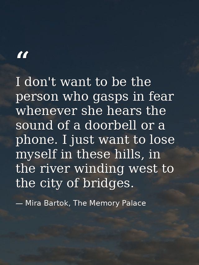 I don't want to be the person who gasps in fear whenever she hears the sound of a doorbell or a phone. I just want to lo — Mira Bartok, The Memory Palace