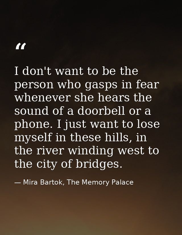 I don't want to be the person who gasps in fear whenever she hears the sound of a doorbell or a phone. I just want to lo — Mira Bartok, The Memory Palace