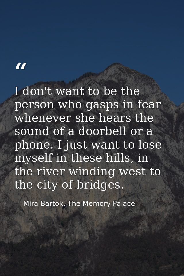 I don't want to be the person who gasps in fear whenever she hears the sound of a doorbell or a phone. I just want to lo — Mira Bartok, The Memory Palace