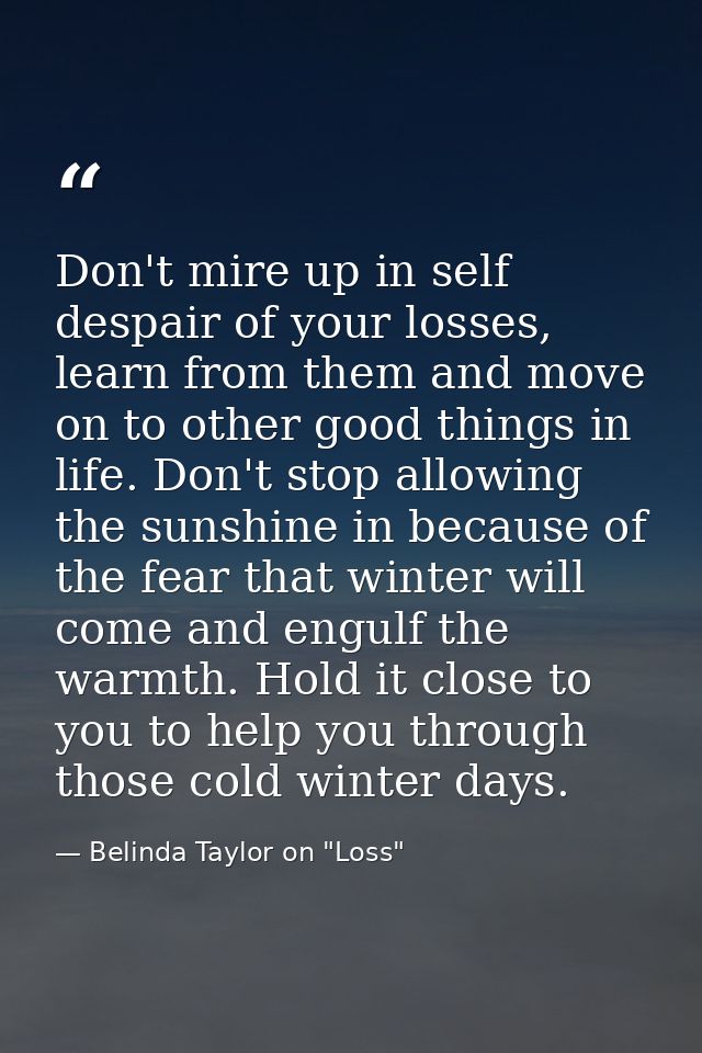 Don't mire up in self despair of your losses, learn from them and move on to other good things in life. Don't stop allow — Belinda Taylor on "Loss"