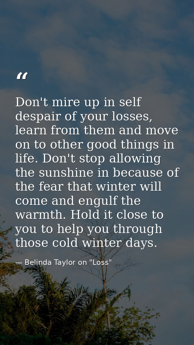Don't mire up in self despair of your losses, learn from them and move on to other good things in life. Don't stop allow — Belinda Taylor on "Loss"