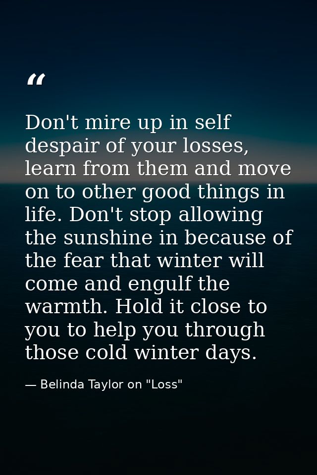 Don't mire up in self despair of your losses, learn from them and move on to other good things in life. Don't stop allow — Belinda Taylor on "Loss"