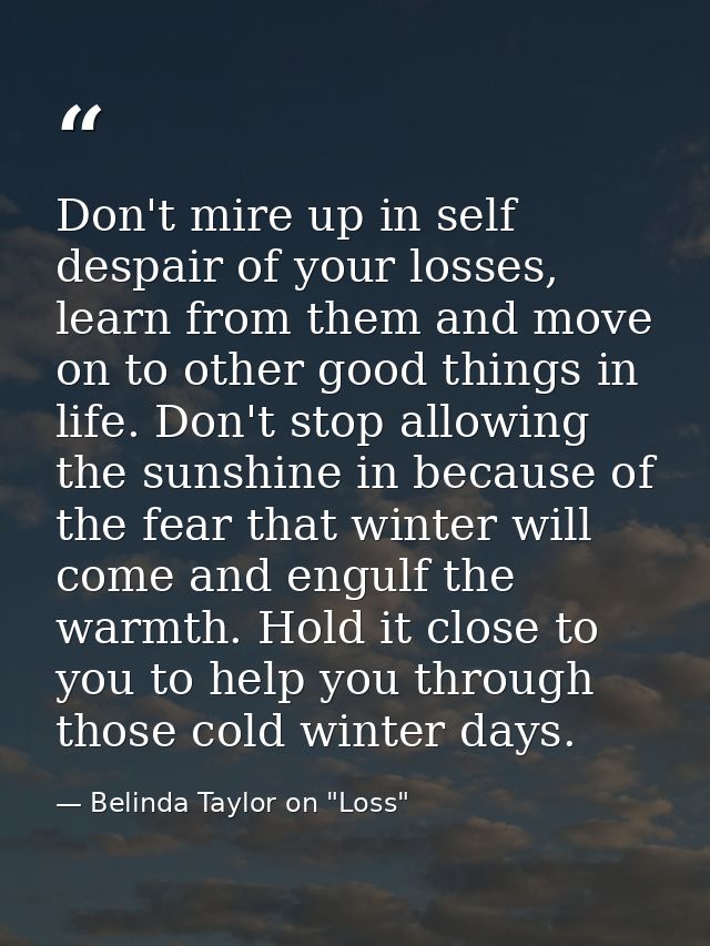 Don't mire up in self despair of your losses, learn from them and move on to other good things in life. Don't stop allow — Belinda Taylor on "Loss"