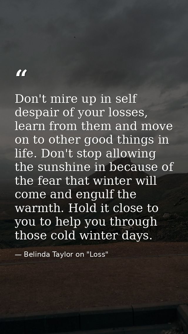 Don't mire up in self despair of your losses, learn from them and move on to other good things in life. Don't stop allow — Belinda Taylor on "Loss"