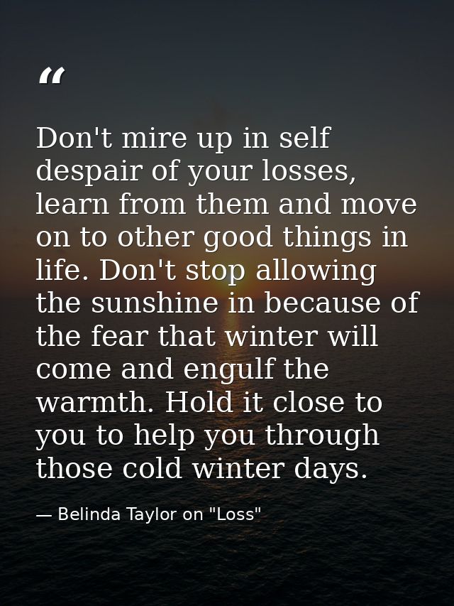 Don't mire up in self despair of your losses, learn from them and move on to other good things in life. Don't stop allow — Belinda Taylor on "Loss"