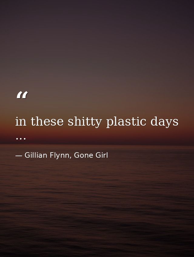 in these shitty plastic days ... — Gillian Flynn, Gone Girl