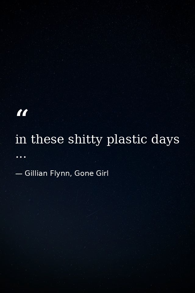 in these shitty plastic days ... — Gillian Flynn, Gone Girl