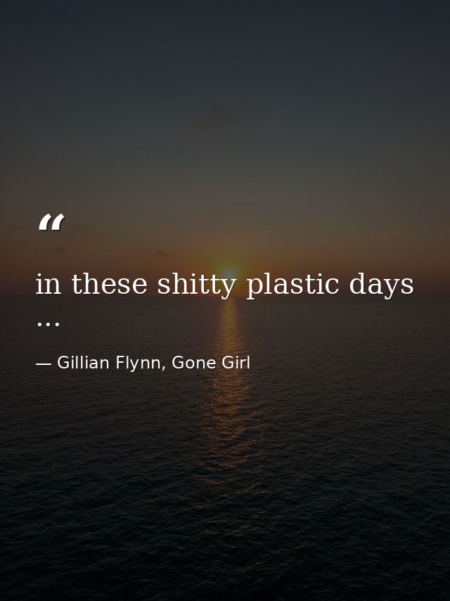 in these shitty plastic days ... — Gillian Flynn, Gone Girl