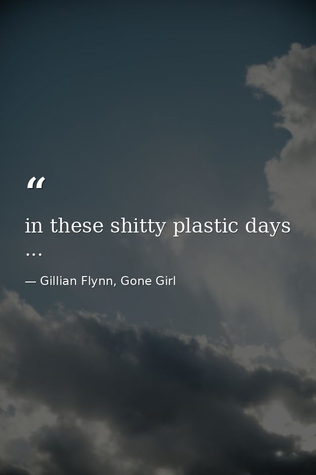 in these shitty plastic days ... — Gillian Flynn, Gone Girl