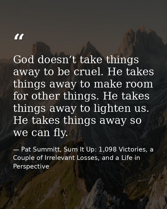 God doesn’t take things away to be cruel. He takes things away to make room for other things. He takes things away to li — Pat Summitt, Sum It Up: 1,098 Victories, a Couple of Irrelevant Losses, and a Life in Perspective