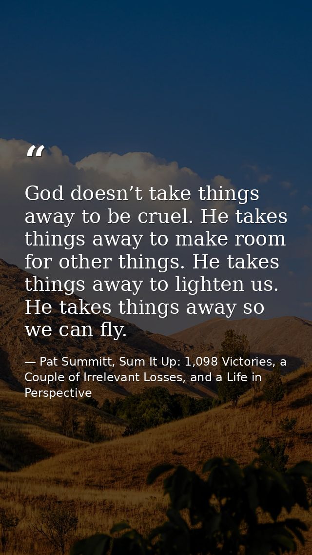 God doesn’t take things away to be cruel. He takes things away to make room for other things. He takes things away to li — Pat Summitt, Sum It Up: 1,098 Victories, a Couple of Irrelevant Losses, and a Life in Perspective