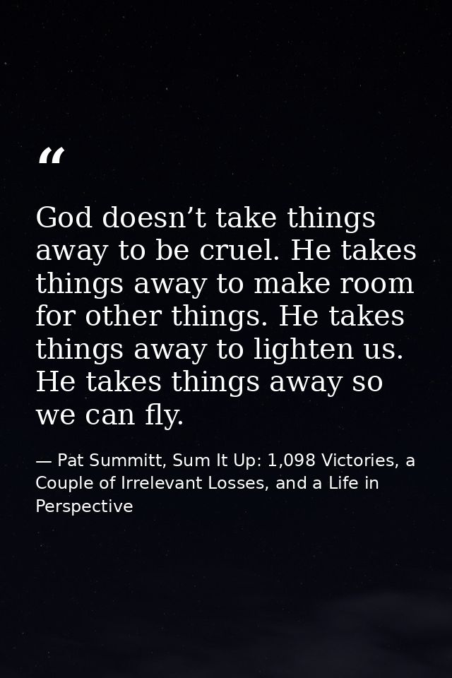God doesn’t take things away to be cruel. He takes things away to make room for other things. He takes things away to li — Pat Summitt, Sum It Up: 1,098 Victories, a Couple of Irrelevant Losses, and a Life in Perspective