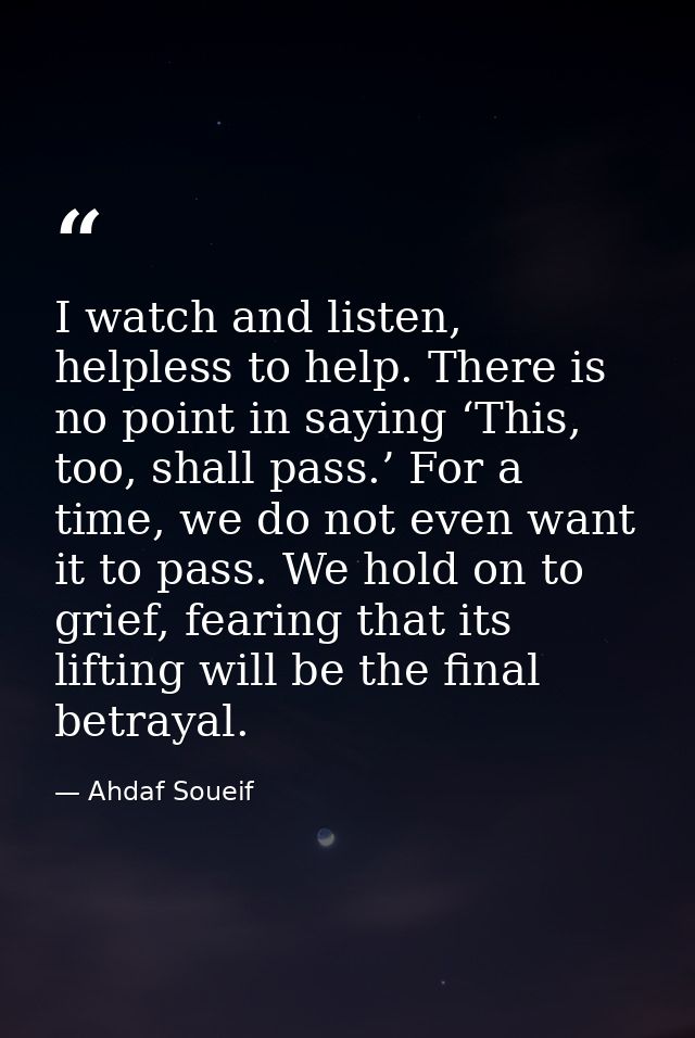 I watch and listen, helpless to help. There is no point in saying ‘This, too, shall pass.’ For a time, we do not even wa — Ahdaf Soueif