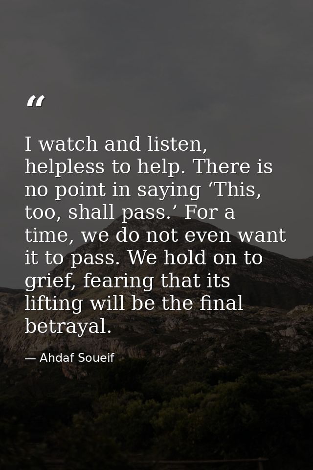 I watch and listen, helpless to help. There is no point in saying ‘This, too, shall pass.’ For a time, we do not even wa — Ahdaf Soueif