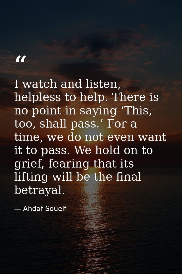 I watch and listen, helpless to help. There is no point in saying ‘This, too, shall pass.’ For a time, we do not even wa — Ahdaf Soueif