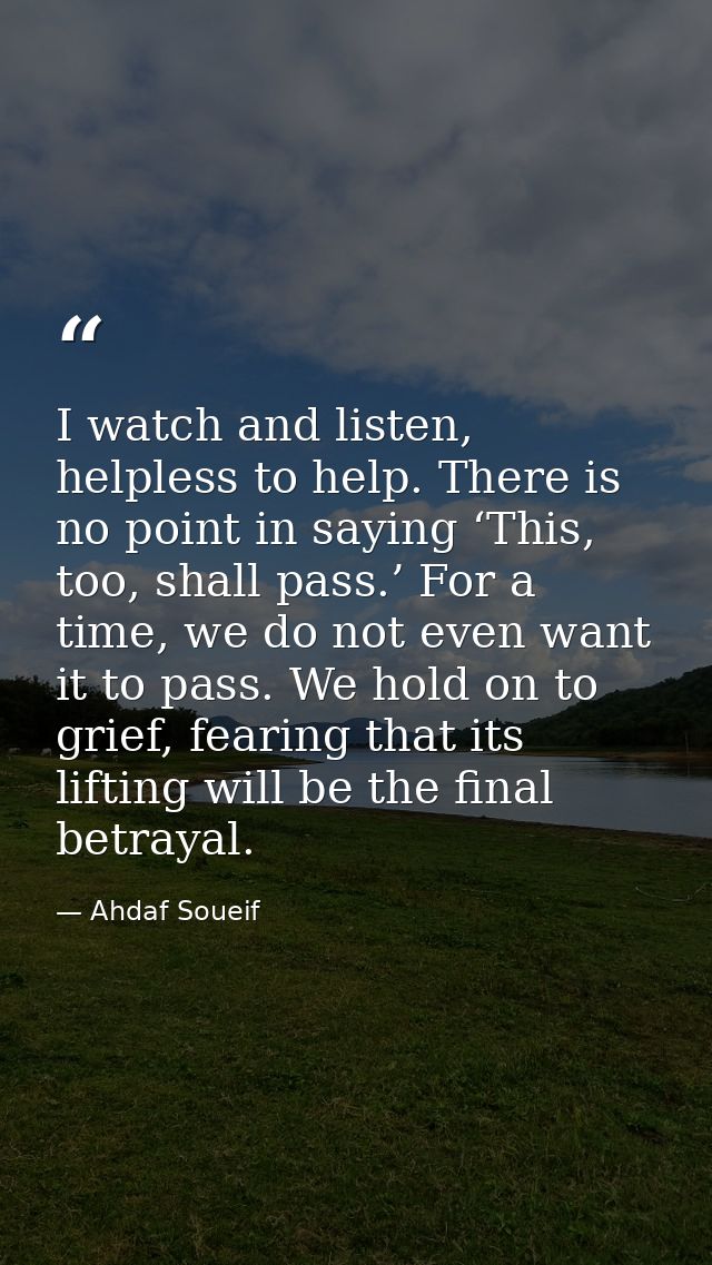 I watch and listen, helpless to help. There is no point in saying ‘This, too, shall pass.’ For a time, we do not even wa — Ahdaf Soueif