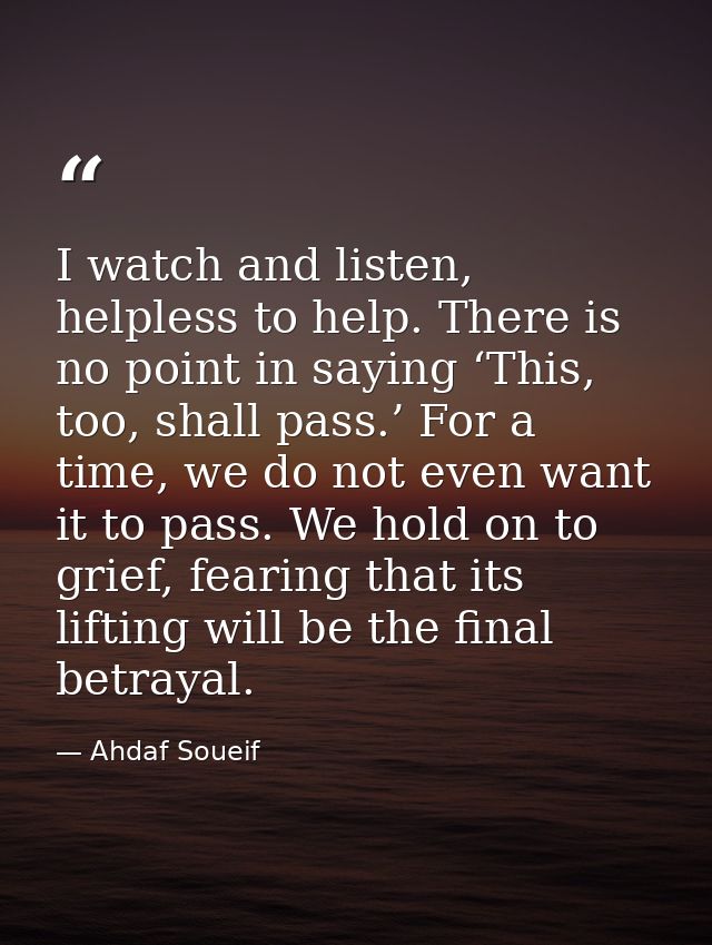 I watch and listen, helpless to help. There is no point in saying ‘This, too, shall pass.’ For a time, we do not even wa — Ahdaf Soueif