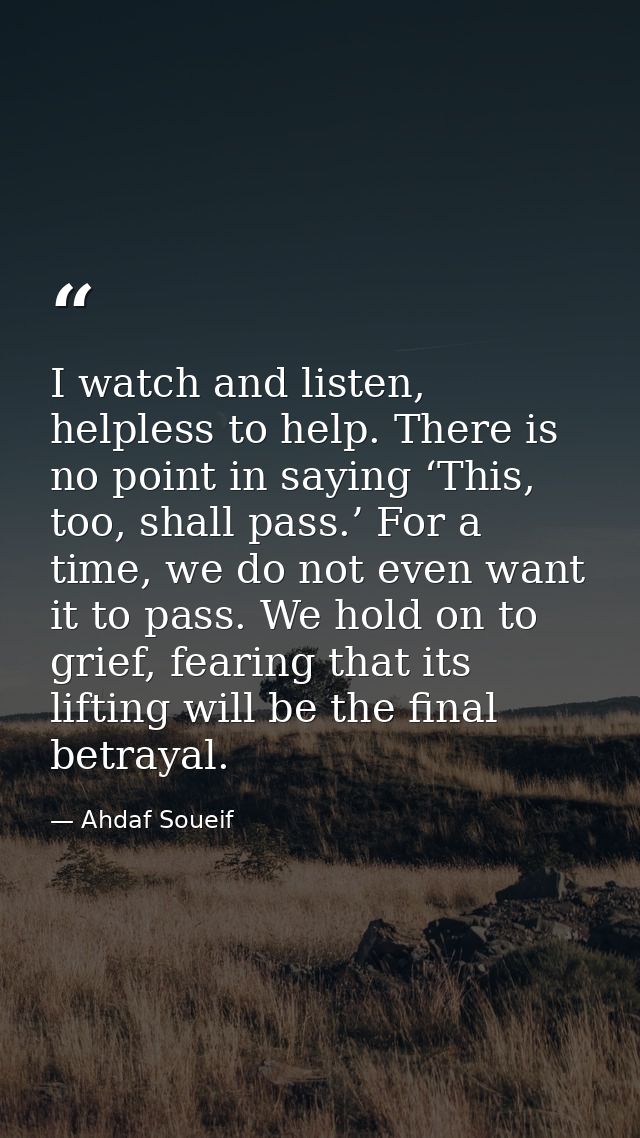 I watch and listen, helpless to help. There is no point in saying ‘This, too, shall pass.’ For a time, we do not even wa — Ahdaf Soueif