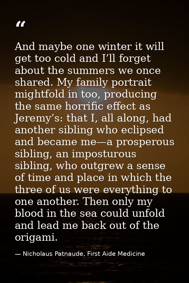 And maybe one winter it will get too cold and I’ll forget about the summers we once shared. My family portrait mightfold — Nicholaus Patnaude, First Aide Medicine