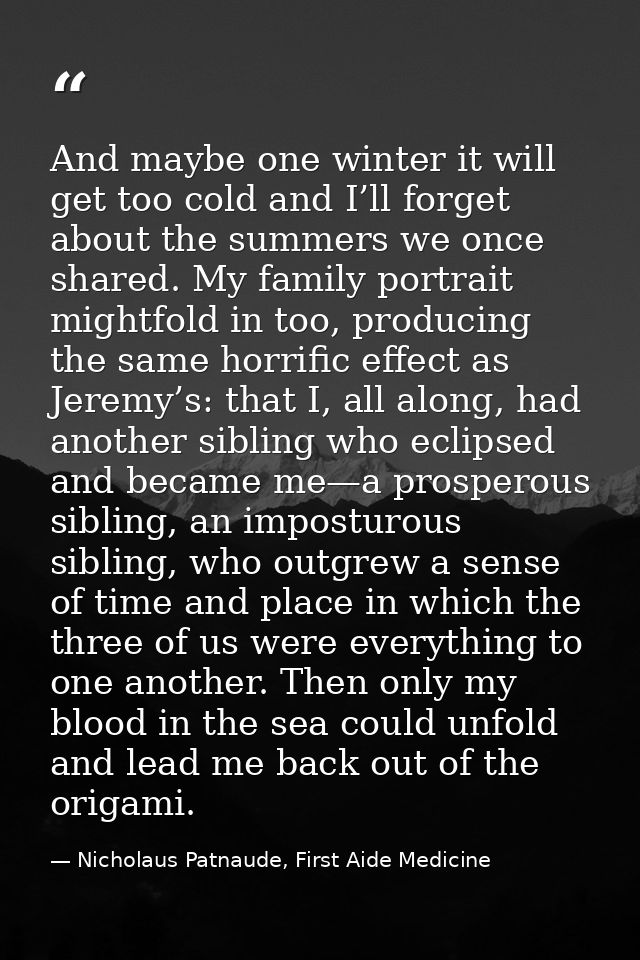 And maybe one winter it will get too cold and I’ll forget about the summers we once shared. My family portrait mightfold — Nicholaus Patnaude, First Aide Medicine