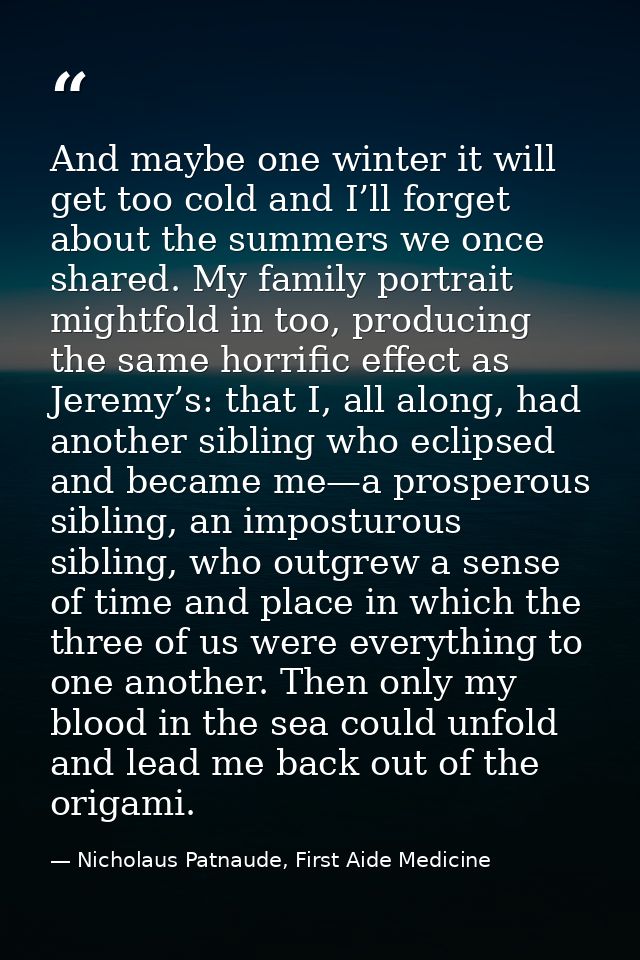 And maybe one winter it will get too cold and I’ll forget about the summers we once shared. My family portrait mightfold — Nicholaus Patnaude, First Aide Medicine