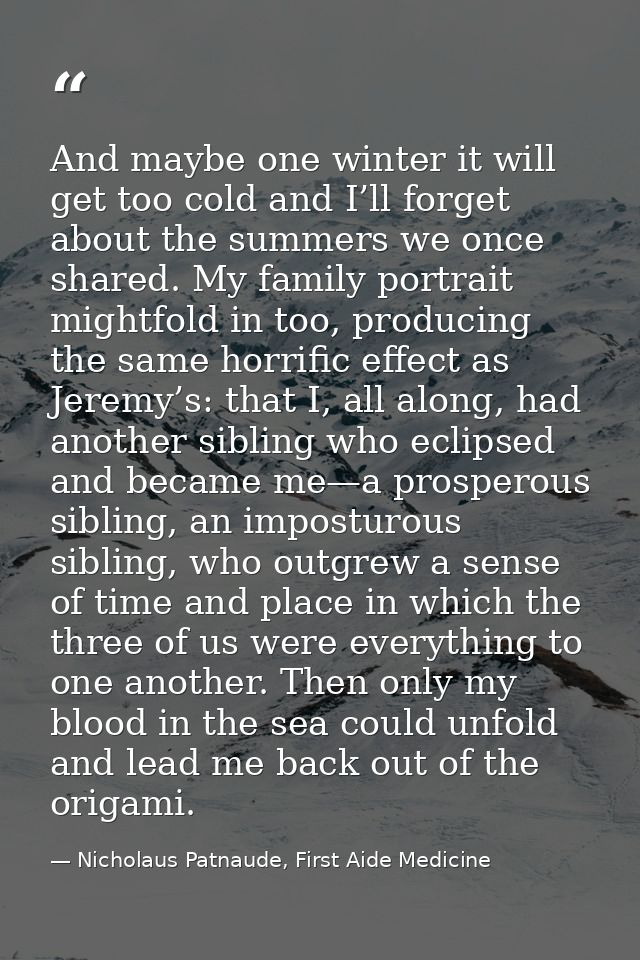 And maybe one winter it will get too cold and I’ll forget about the summers we once shared. My family portrait mightfold — Nicholaus Patnaude, First Aide Medicine