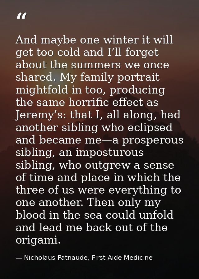 And maybe one winter it will get too cold and I’ll forget about the summers we once shared. My family portrait mightfold — Nicholaus Patnaude, First Aide Medicine