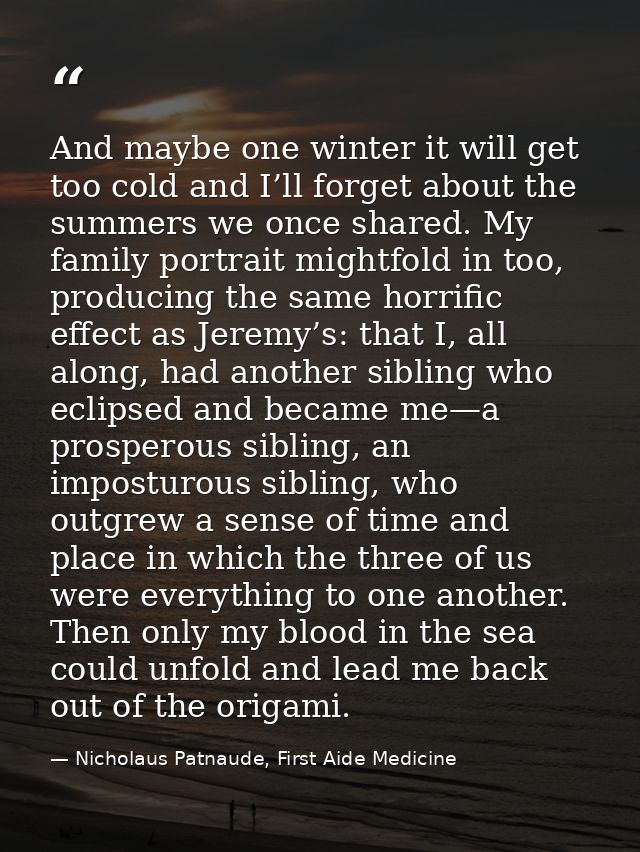And maybe one winter it will get too cold and I’ll forget about the summers we once shared. My family portrait mightfold — Nicholaus Patnaude, First Aide Medicine