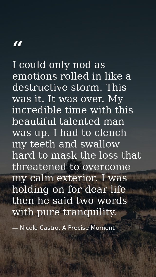I could only nod as emotions rolled in like a destructive storm. This was it. It was over. My incredible time with this  — Nicole Castro, A Precise Moment
