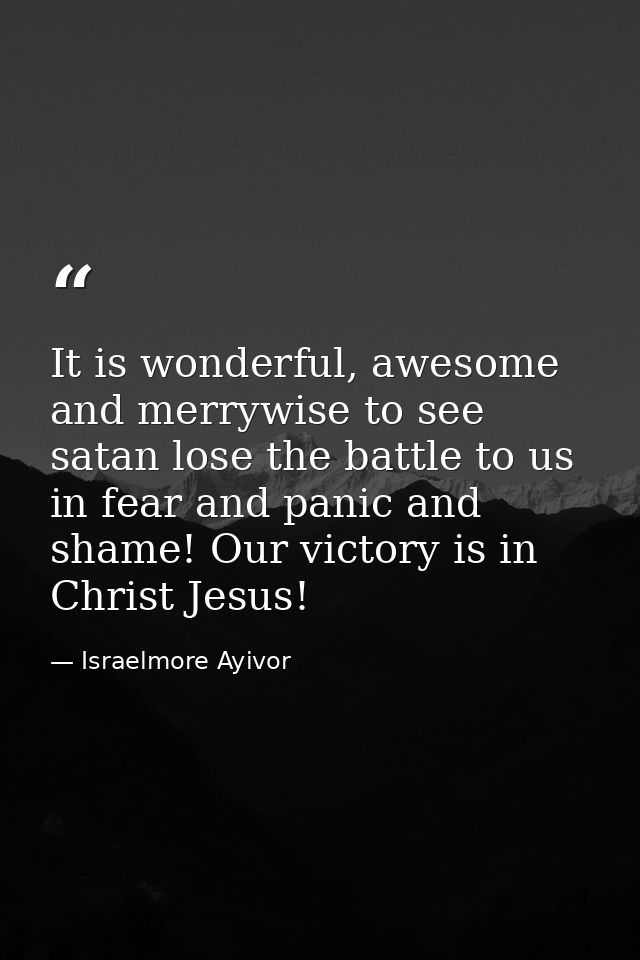 It is wonderful, awesome and merrywise to see satan lose the battle to us in fear and panic and shame! Our victory is in — Israelmore Ayivor