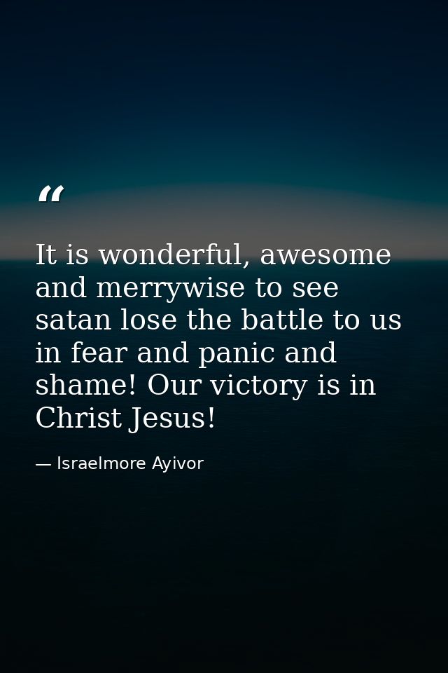 It is wonderful, awesome and merrywise to see satan lose the battle to us in fear and panic and shame! Our victory is in — Israelmore Ayivor