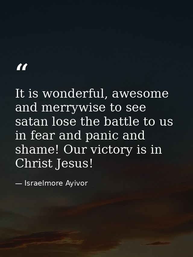 It is wonderful, awesome and merrywise to see satan lose the battle to us in fear and panic and shame! Our victory is in — Israelmore Ayivor