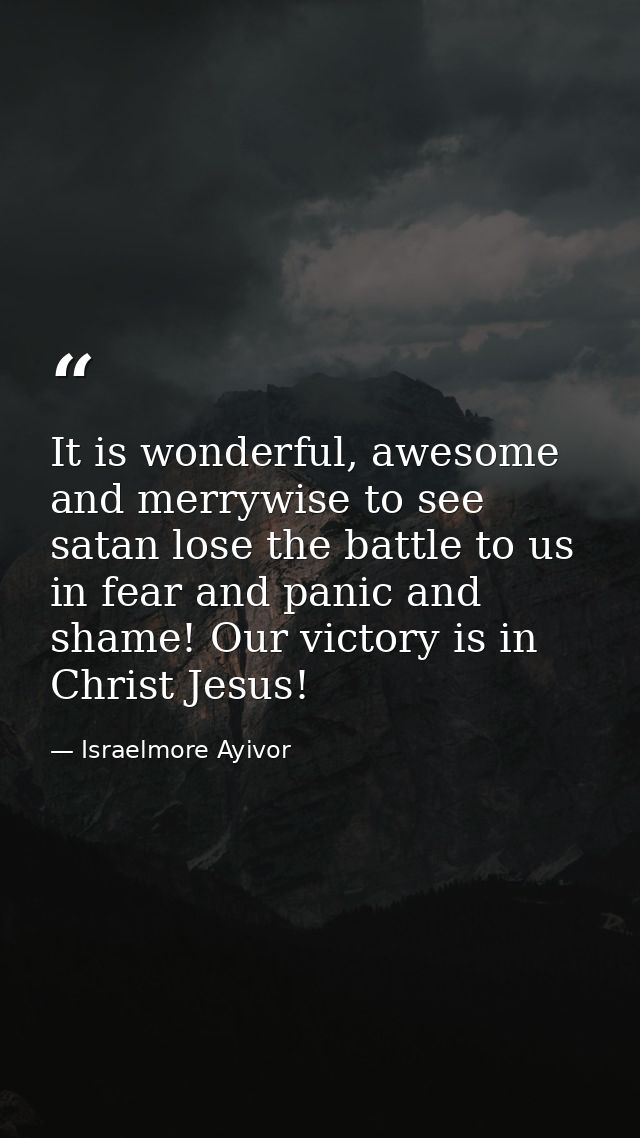 It is wonderful, awesome and merrywise to see satan lose the battle to us in fear and panic and shame! Our victory is in — Israelmore Ayivor