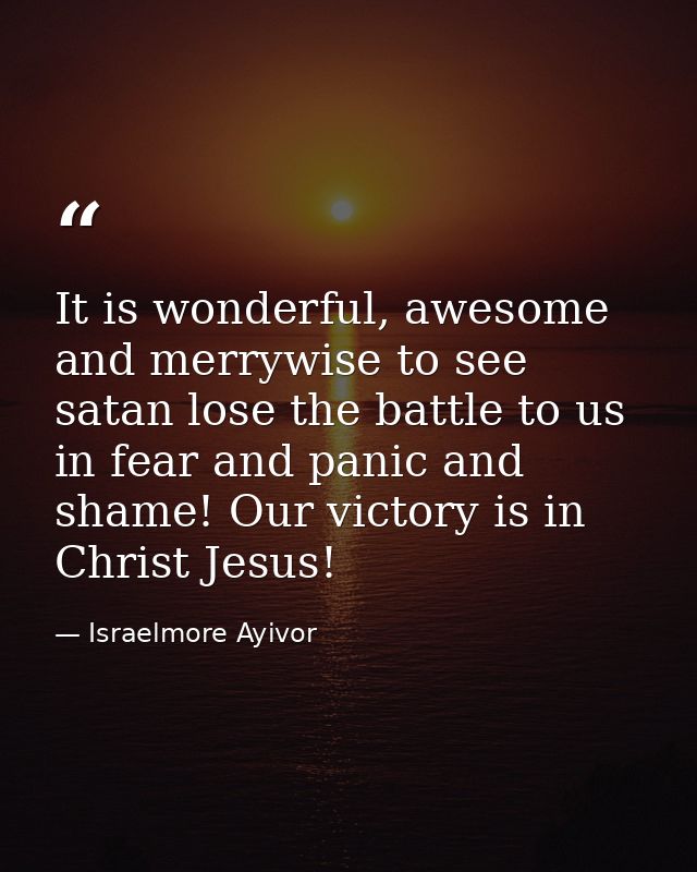 It is wonderful, awesome and merrywise to see satan lose the battle to us in fear and panic and shame! Our victory is in — Israelmore Ayivor
