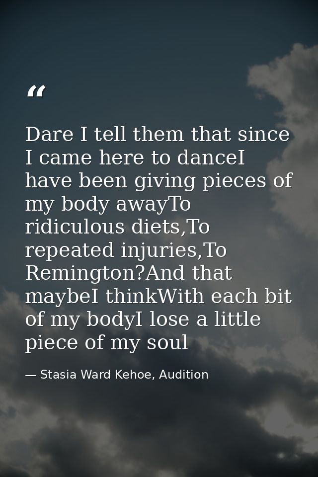 Dare I tell them that since I came here to danceI have been giving pieces of my body awayTo ridiculous diets,To repeated — Stasia Ward Kehoe, Audition