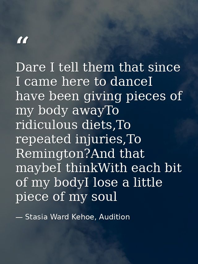 Dare I tell them that since I came here to danceI have been giving pieces of my body awayTo ridiculous diets,To repeated — Stasia Ward Kehoe, Audition