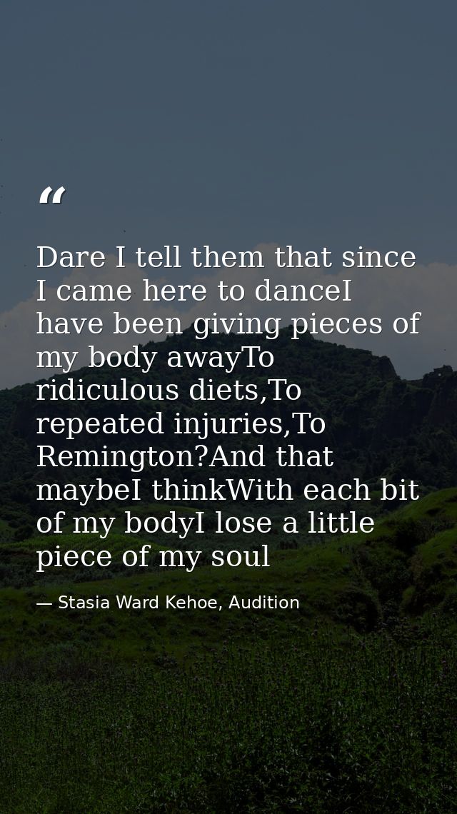 Dare I tell them that since I came here to danceI have been giving pieces of my body awayTo ridiculous diets,To repeated — Stasia Ward Kehoe, Audition