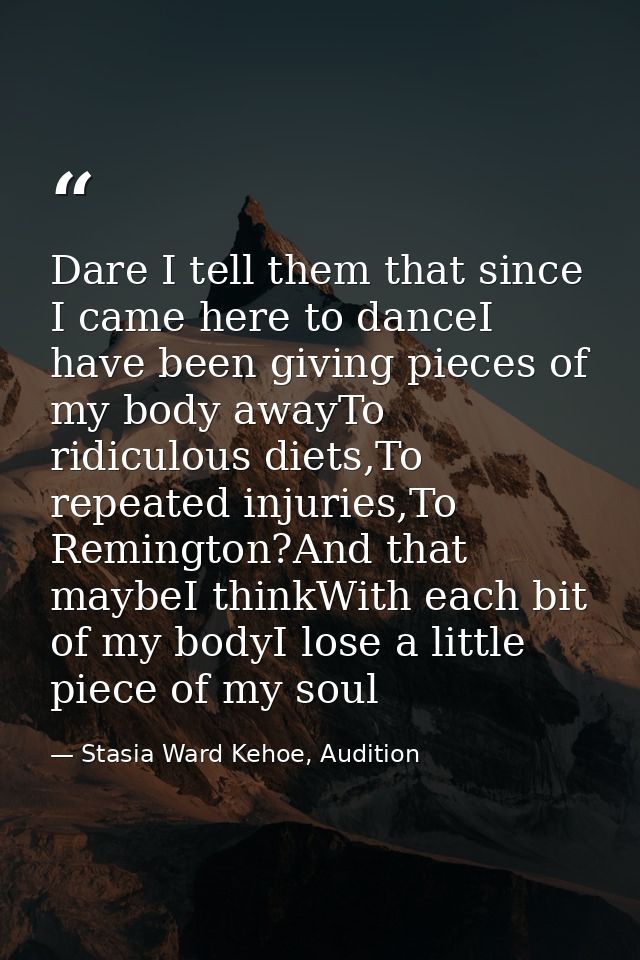 Dare I tell them that since I came here to danceI have been giving pieces of my body awayTo ridiculous diets,To repeated — Stasia Ward Kehoe, Audition