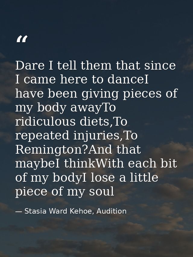 Dare I tell them that since I came here to danceI have been giving pieces of my body awayTo ridiculous diets,To repeated — Stasia Ward Kehoe, Audition